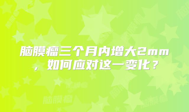 脑膜瘤三个月内增大2mm，如何应对这一变化？