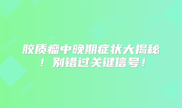 胶质瘤中晚期症状大揭秘！别错过关键信号！