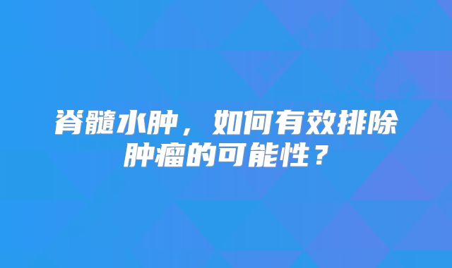 脊髓水肿，如何有效排除肿瘤的可能性？