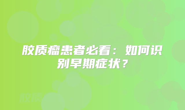 胶质瘤患者必看：如何识别早期症状？