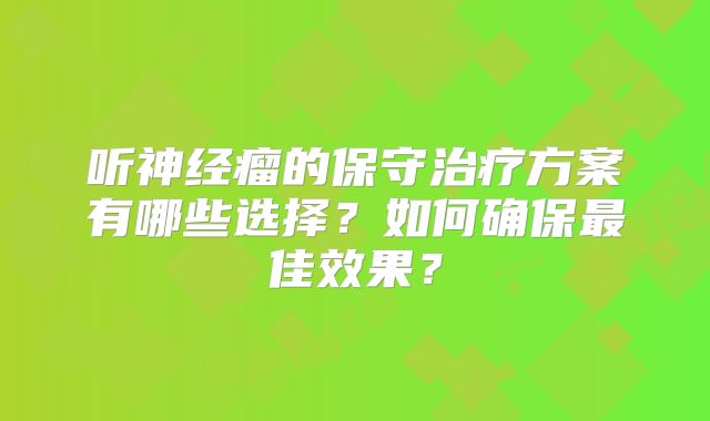 听神经瘤的保守治疗方案有哪些选择？如何确保最佳效果？