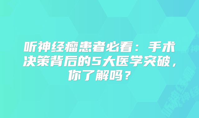 听神经瘤患者必看：手术决策背后的5大医学突破，你了解吗？