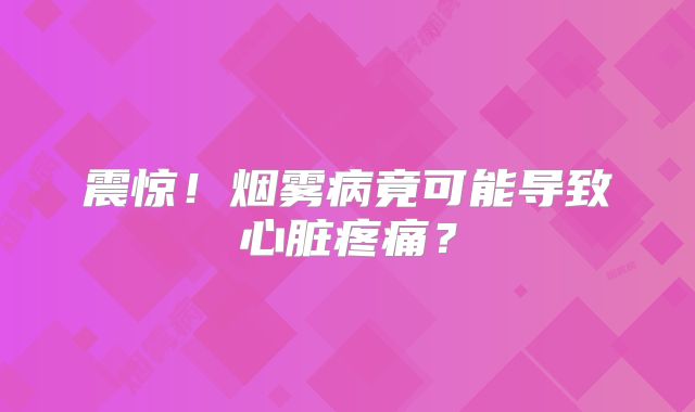 震惊！烟雾病竟可能导致心脏疼痛？