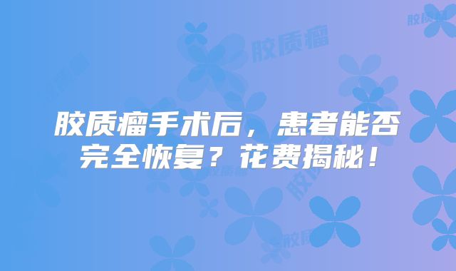 胶质瘤手术后，患者能否完全恢复？花费揭秘！