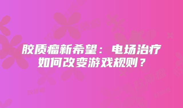 胶质瘤新希望：电场治疗如何改变游戏规则？