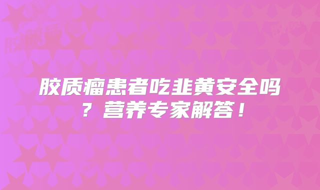 胶质瘤患者吃韭黄安全吗？营养专家解答！
