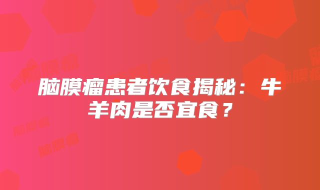 脑膜瘤患者饮食揭秘：牛羊肉是否宜食？