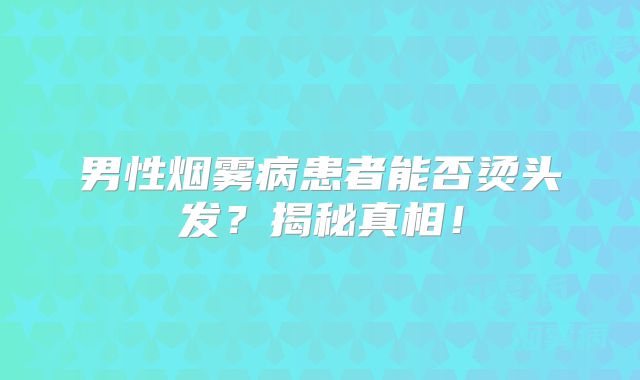 男性烟雾病患者能否烫头发？揭秘真相！