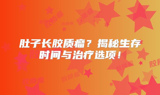 肚子长胶质瘤？揭秘生存时间与治疗选项！