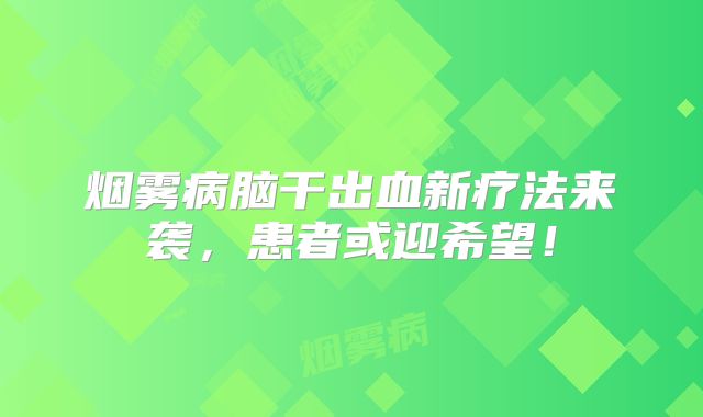 烟雾病脑干出血新疗法来袭，患者或迎希望！