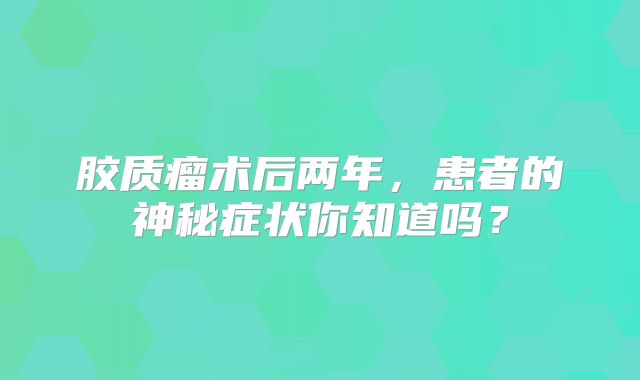 胶质瘤术后两年，患者的神秘症状你知道吗？