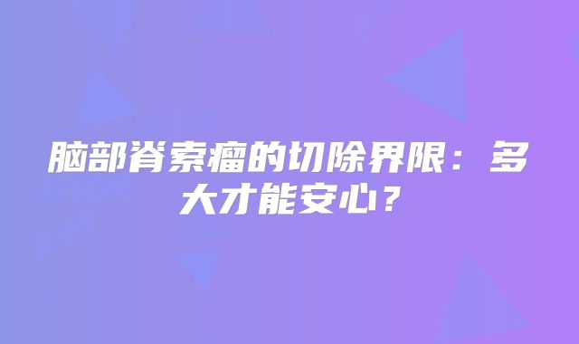 脑部脊索瘤的切除界限：多大才能安心？