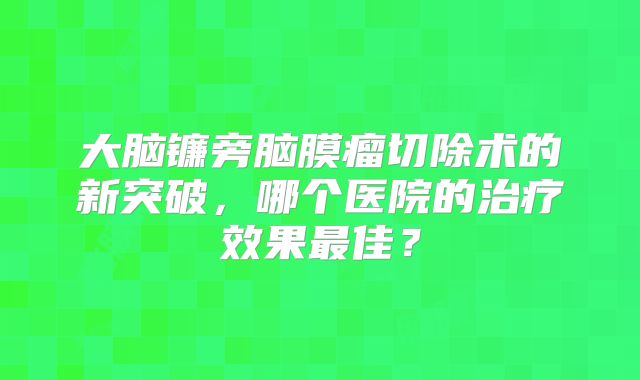 大脑镰旁脑膜瘤切除术的新突破，哪个医院的治疗效果最佳？