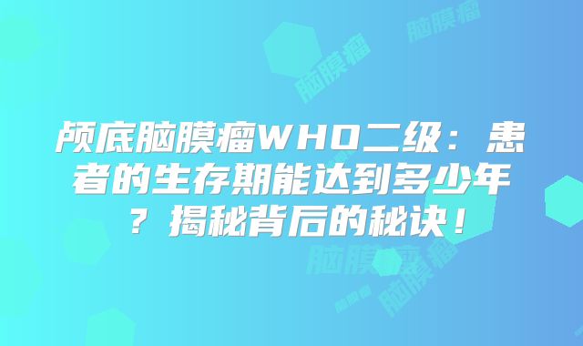 颅底脑膜瘤WHO二级：患者的生存期能达到多少年？揭秘背后的秘诀！