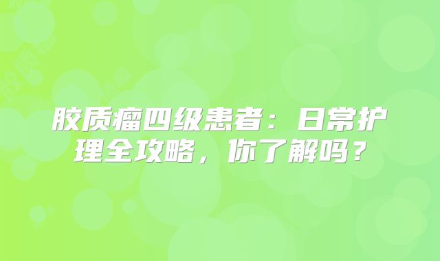 胶质瘤四级患者：日常护理全攻略，你了解吗？