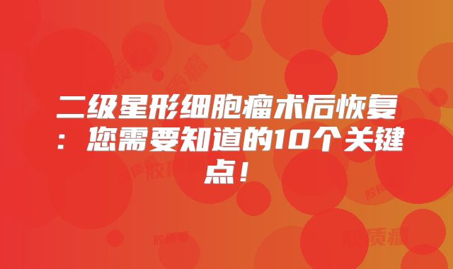 二级星形细胞瘤术后恢复：您需要知道的10个关键点！