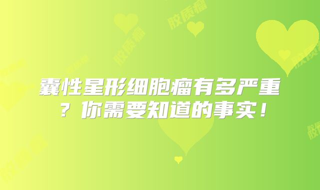 囊性星形细胞瘤有多严重？你需要知道的事实！