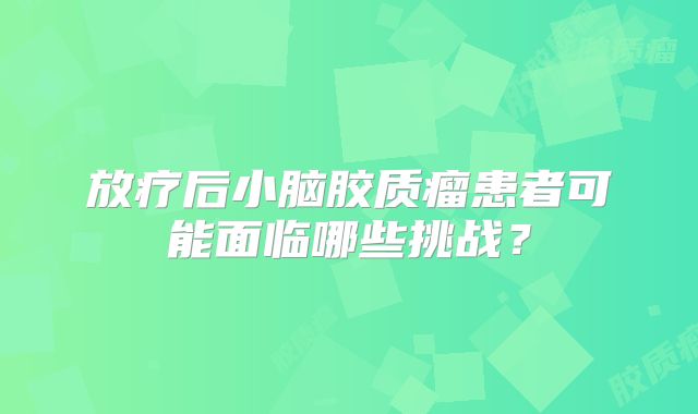 放疗后小脑胶质瘤患者可能面临哪些挑战？