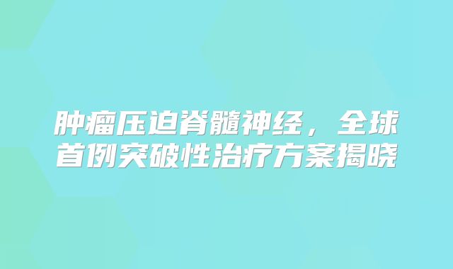 肿瘤压迫脊髓神经，全球首例突破性治疗方案揭晓