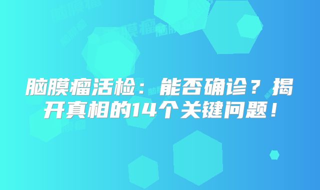 脑膜瘤活检：能否确诊？揭开真相的14个关键问题！
