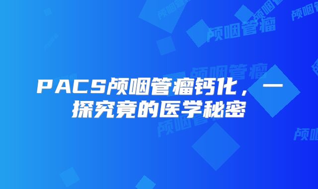PACS颅咽管瘤钙化，一探究竟的医学秘密