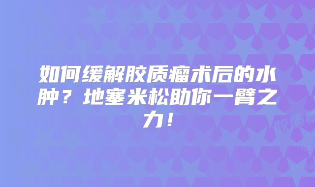 如何缓解胶质瘤术后的水肿？地塞米松助你一臂之力！