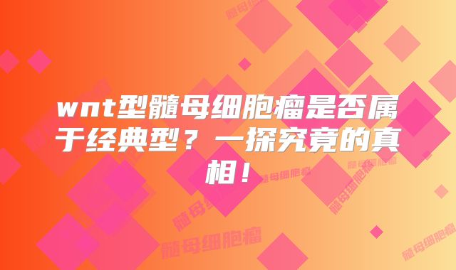 wnt型髓母细胞瘤是否属于经典型？一探究竟的真相！
