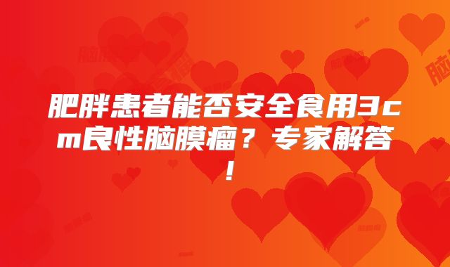 肥胖患者能否安全食用3cm良性脑膜瘤？专家解答！