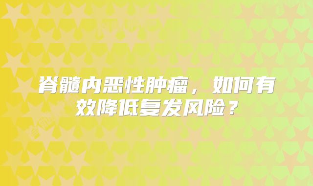 脊髓内恶性肿瘤，如何有效降低复发风险？