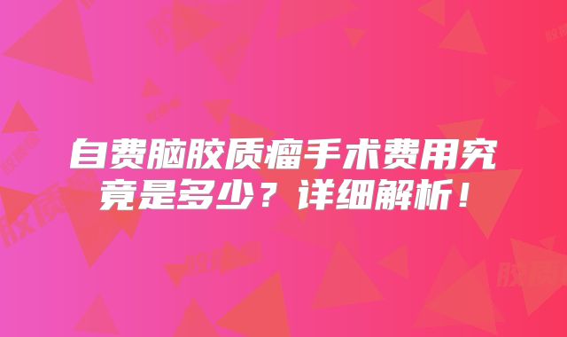 自费脑胶质瘤手术费用究竟是多少？详细解析！