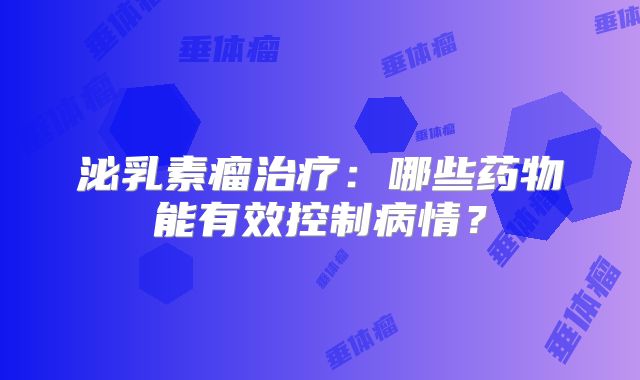 泌乳素瘤治疗：哪些药物能有效控制病情？