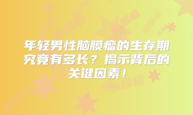 年轻男性脑膜瘤的生存期究竟有多长？揭示背后的关键因素！