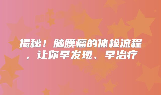 揭秘！脑膜瘤的体检流程，让你早发现、早治疗