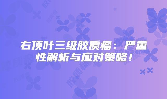 右顶叶三级胶质瘤：严重性解析与应对策略！