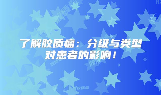 了解胶质瘤：分级与类型对患者的影响！