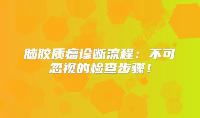 脑胶质瘤诊断流程：不可忽视的检查步骤！