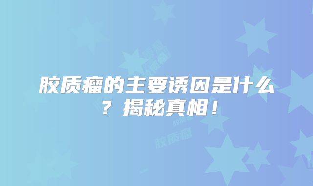 胶质瘤的主要诱因是什么？揭秘真相！