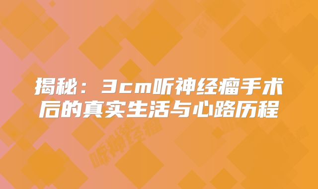 揭秘：3cm听神经瘤手术后的真实生活与心路历程
