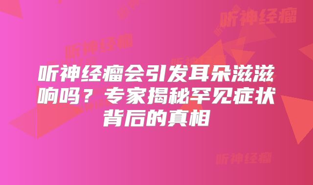 听神经瘤会引发耳朵滋滋响吗？专家揭秘罕见症状背后的真相