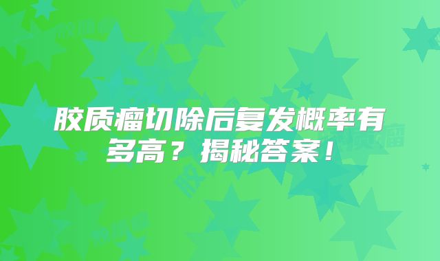 胶质瘤切除后复发概率有多高？揭秘答案！