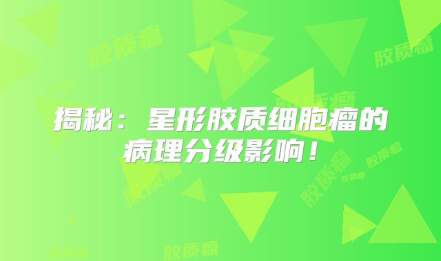 揭秘：星形胶质细胞瘤的病理分级影响！