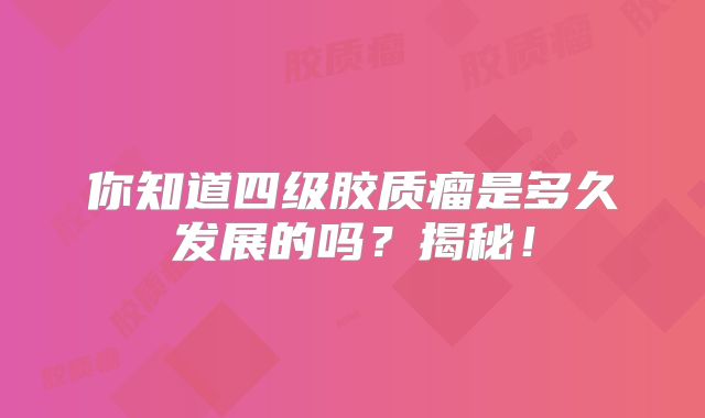 你知道四级胶质瘤是多久发展的吗？揭秘！