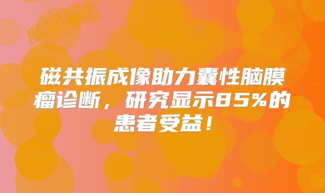 磁共振成像助力囊性脑膜瘤诊断，研究显示85%的患者受益！
