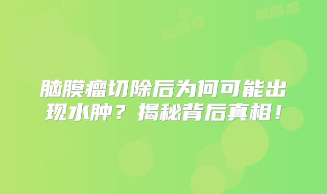 脑膜瘤切除后为何可能出现水肿？揭秘背后真相！