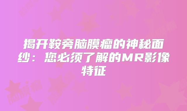 揭开鞍旁脑膜瘤的神秘面纱：您必须了解的MR影像特征