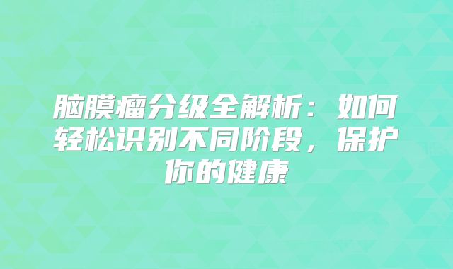 脑膜瘤分级全解析：如何轻松识别不同阶段，保护你的健康