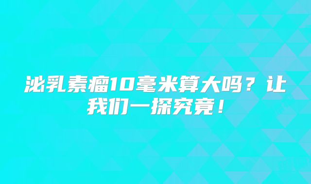 泌乳素瘤10毫米算大吗？让我们一探究竟！