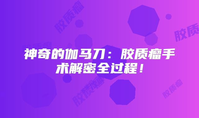 神奇的伽马刀：胶质瘤手术解密全过程！