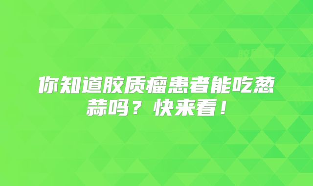 你知道胶质瘤患者能吃葱蒜吗？快来看！