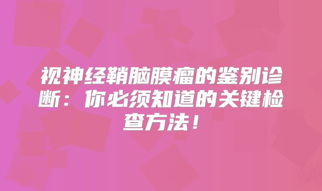 视神经鞘脑膜瘤的鉴别诊断：你必须知道的关键检查方法！